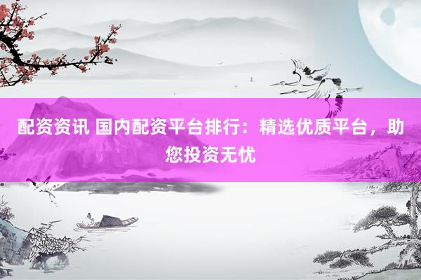 配资资讯 国内配资平台排行：精选优质平台，助您投资无忧
