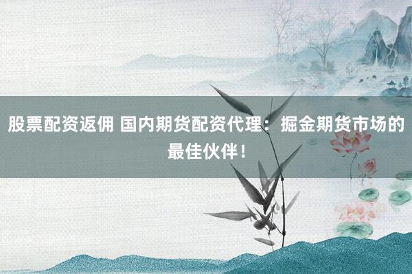 股票配资返佣 国内期货配资代理：掘金期货市场的最佳伙伴！
