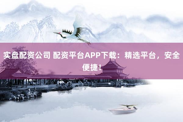 实盘配资公司 配资平台APP下载：精选平台，安全便捷！