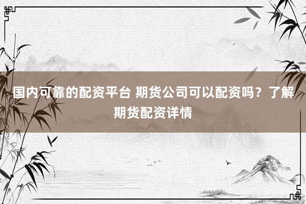 国内可靠的配资平台 期货公司可以配资吗？了解期货配资详情