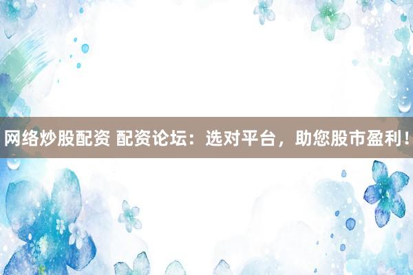 网络炒股配资 配资论坛：选对平台，助您股市盈利！
