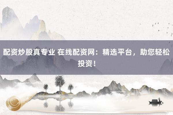 配资炒股真专业 在线配资网：精选平台，助您轻松投资！