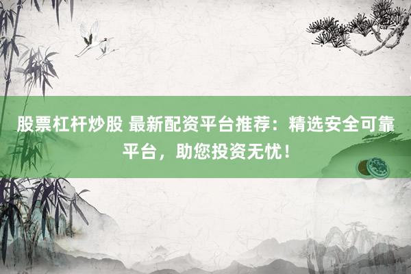 股票杠杆炒股 最新配资平台推荐：精选安全可靠平台，助您投资无忧！