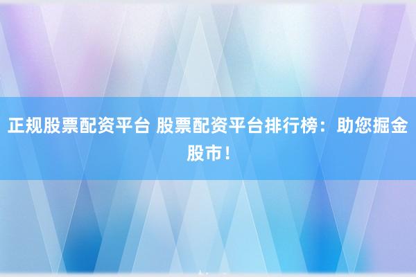 正规股票配资平台 股票配资平台排行榜：助您掘金股市！