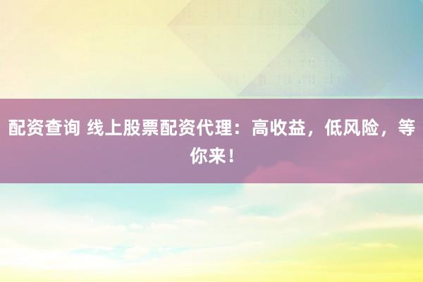 配资查询 线上股票配资代理：高收益，低风险，等你来！