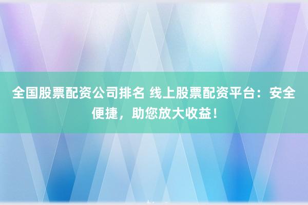 全国股票配资公司排名 线上股票配资平台：安全便捷，助您放大收益！