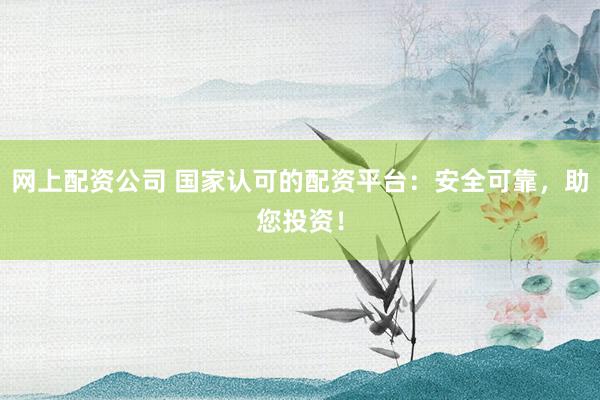 网上配资公司 国家认可的配资平台：安全可靠，助您投资！