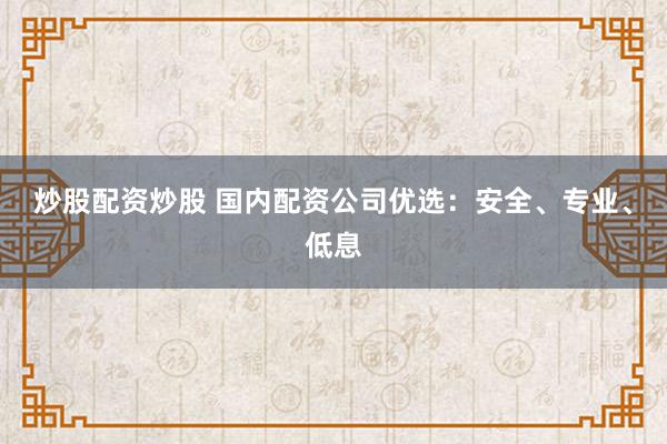 炒股配资炒股 国内配资公司优选：安全、专业、低息