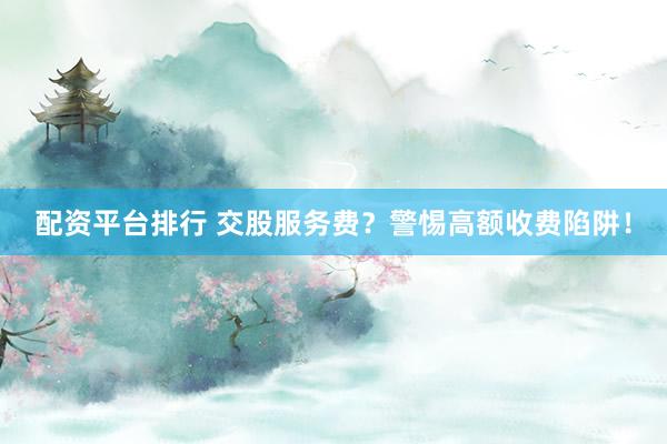 配资平台排行 交股服务费？警惕高额收费陷阱！