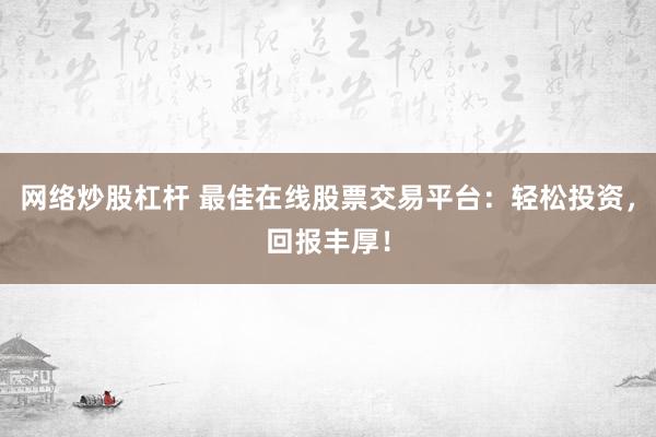 网络炒股杠杆 最佳在线股票交易平台：轻松投资，回报丰厚！