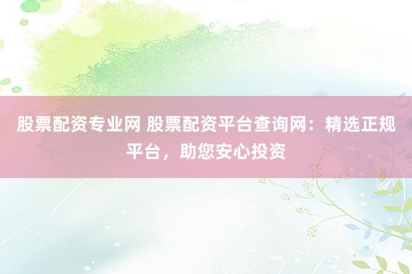 股票配资专业网 股票配资平台查询网：精选正规平台，助您安心投资