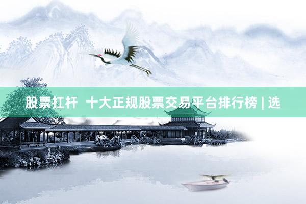 股票扛杆  十大正规股票交易平台排行榜 | 选