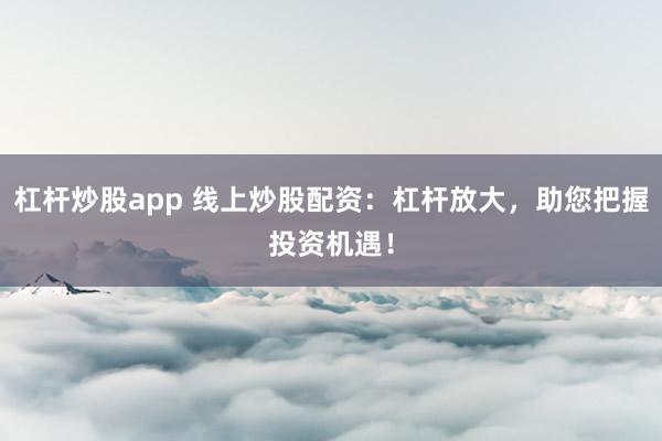 杠杆炒股app 线上炒股配资：杠杆放大，助您把握投资机遇！