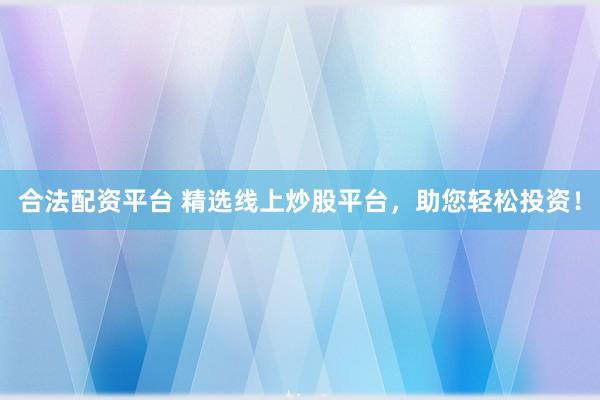 合法配资平台 精选线上炒股平台，助您轻松投资！