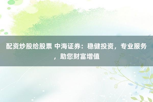 配资炒股给股票 中海证券：稳健投资，专业服务，助您财富增值