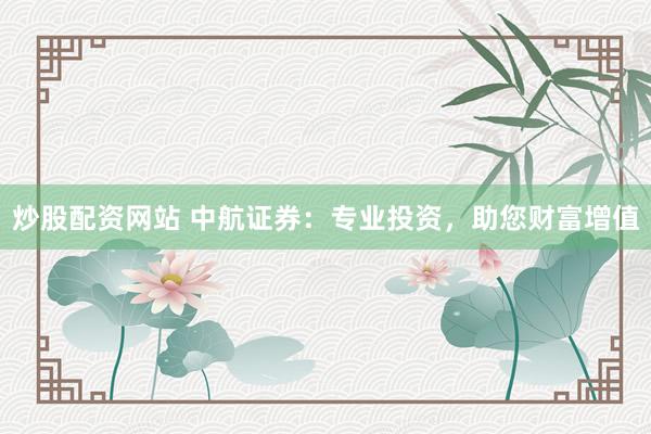 炒股配资网站 中航证券：专业投资，助您财富增值