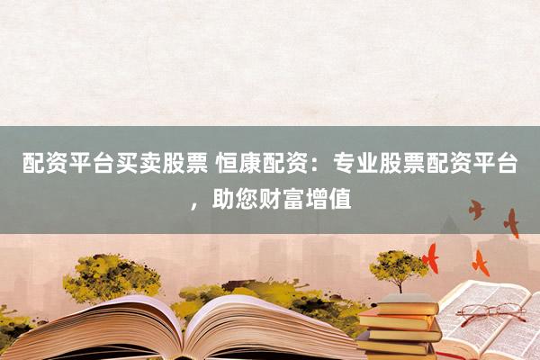 配资平台买卖股票 恒康配资：专业股票配资平台，助您财富增值