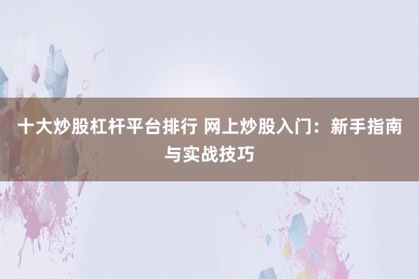 十大炒股杠杆平台排行 网上炒股入门：新手指南与实战技巧