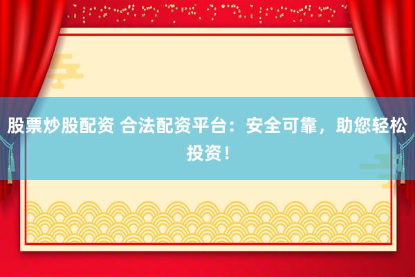股票炒股配资 合法配资平台：安全可靠，助您轻松投资！