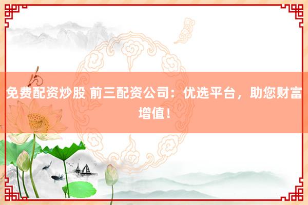 免费配资炒股 前三配资公司：优选平台，助您财富增值！