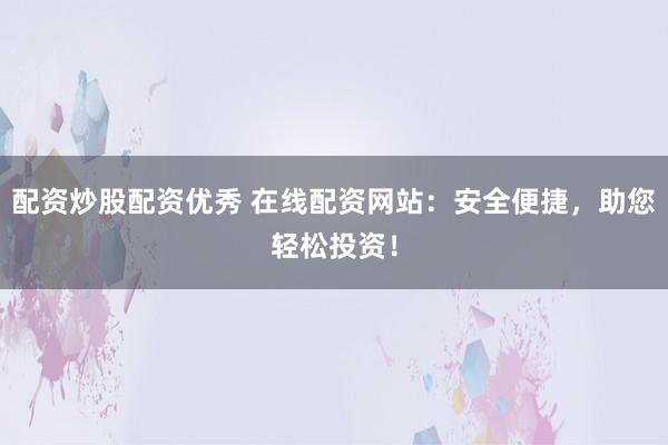 配资炒股配资优秀 在线配资网站：安全便捷，助您轻松投资！