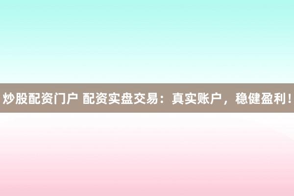 炒股配资门户 配资实盘交易：真实账户，稳健盈利！