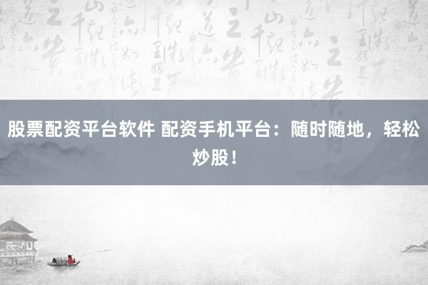 股票配资平台软件 配资手机平台：随时随地，轻松炒股！