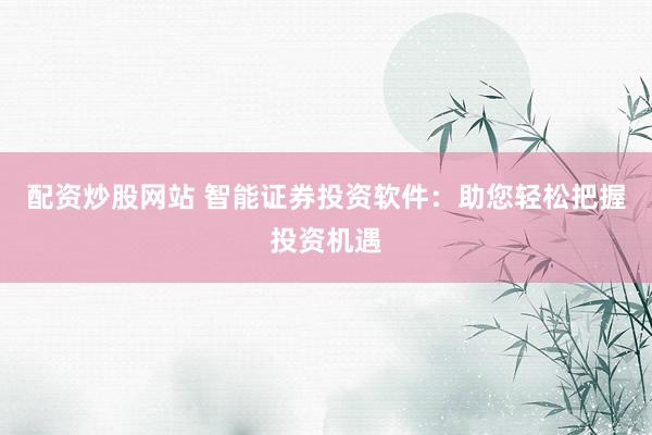配资炒股网站 智能证券投资软件：助您轻松把握投资机遇