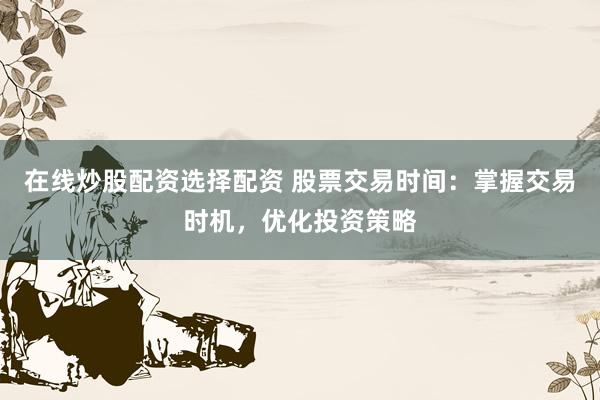在线炒股配资选择配资 股票交易时间：掌握交易时机，优化投资策略