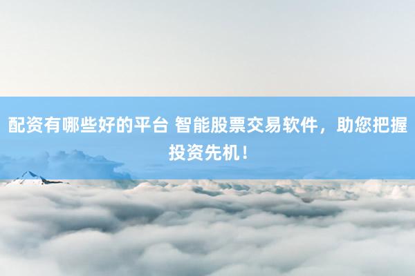 配资有哪些好的平台 智能股票交易软件，助您把握投资先机！