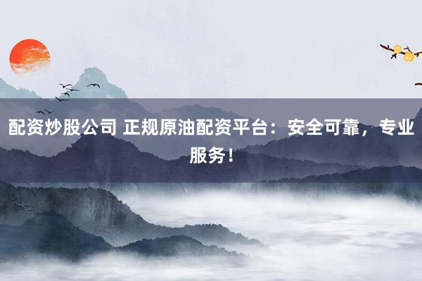 配资炒股公司 正规原油配资平台：安全可靠，专业服务！