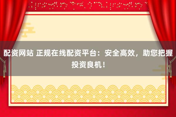 配资网站 正规在线配资平台：安全高效，助您把握投资良机！