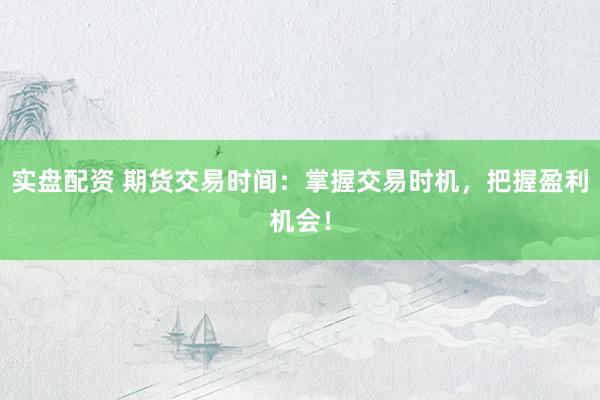 实盘配资 期货交易时间：掌握交易时机，把握盈利机会！
