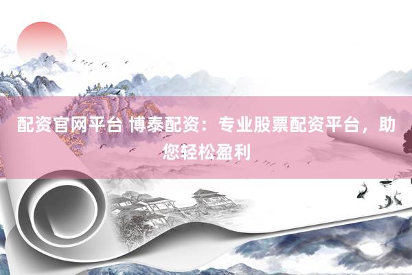 配资官网平台 博泰配资：专业股票配资平台，助您轻松盈利
