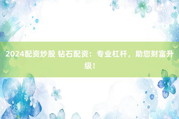 2024配资炒股 钻石配资：专业杠杆，助您财富升级！