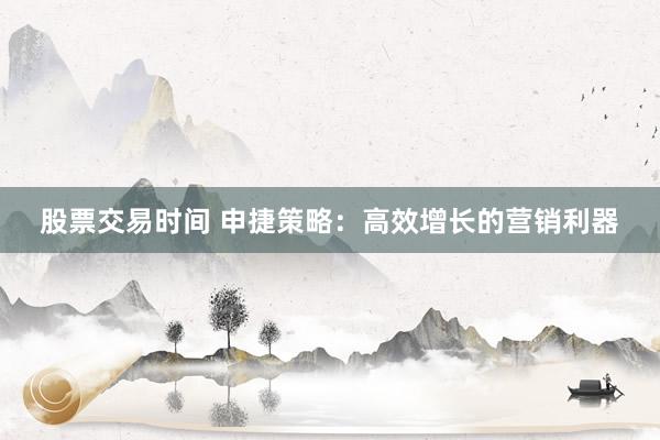 股票交易时间 申捷策略：高效增长的营销利器
