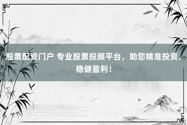 股票配资门户 专业股票投顾平台，助您精准投资，稳健盈利！