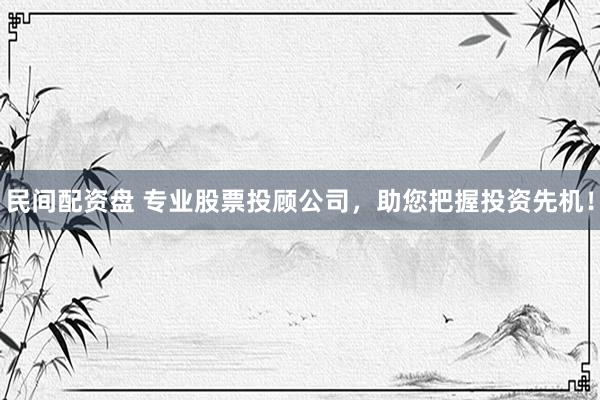 民间配资盘 专业股票投顾公司，助您把握投资先机！