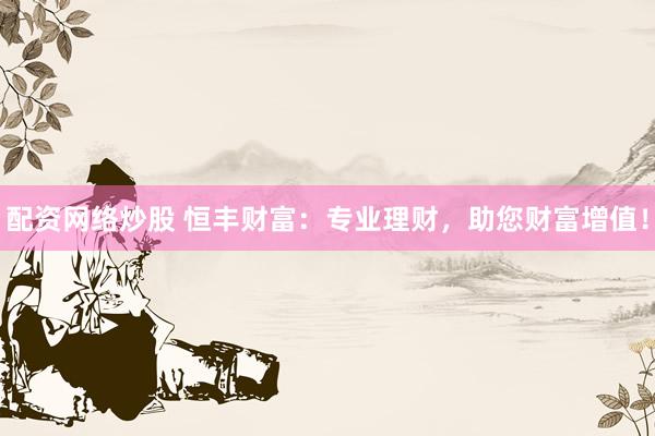 配资网络炒股 恒丰财富：专业理财，助您财富增值！