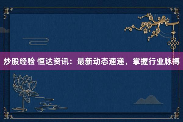 炒股经验 恒达资讯：最新动态速递，掌握行业脉搏