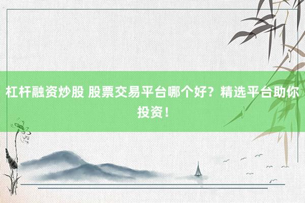 杠杆融资炒股 股票交易平台哪个好？精选平台助你投资！