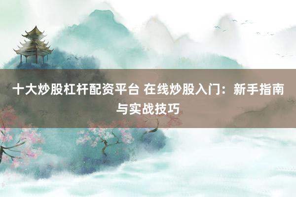 十大炒股杠杆配资平台 在线炒股入门：新手指南与实战技巧