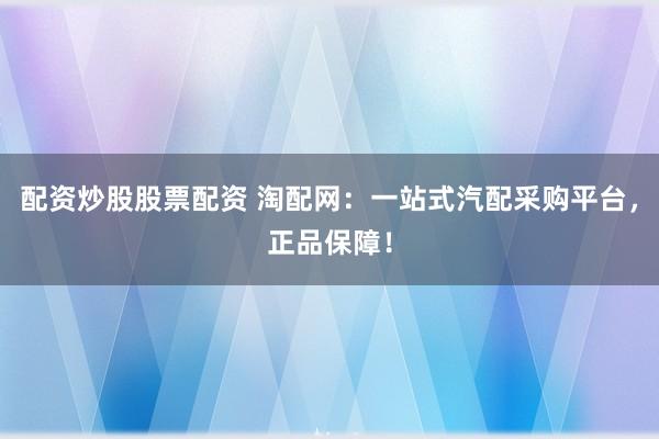 配资炒股股票配资 淘配网：一站式汽配采购平台，正品保障！