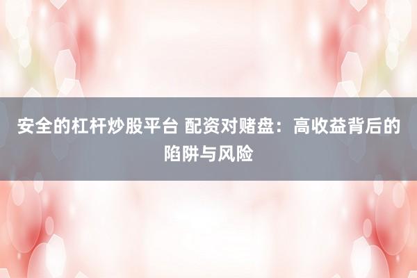 安全的杠杆炒股平台 配资对赌盘：高收益背后的陷阱与风险