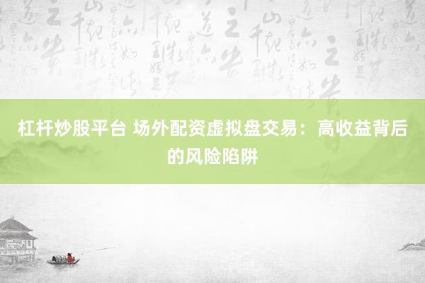 杠杆炒股平台 场外配资虚拟盘交易：高收益背后的风险陷阱