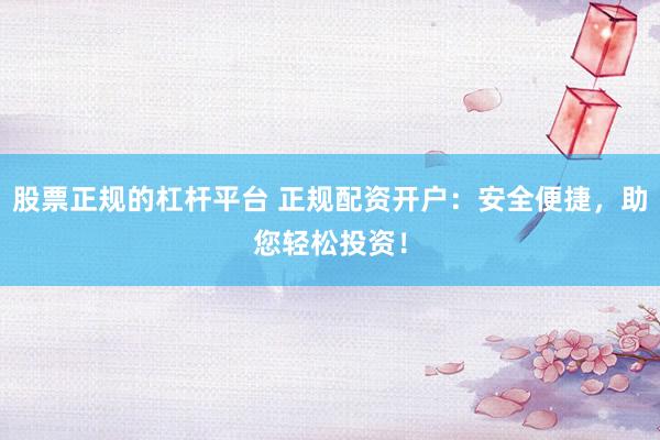 股票正规的杠杆平台 正规配资开户：安全便捷，助您轻松投资！