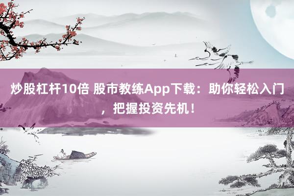 炒股杠杆10倍 股市教练App下载：助你轻松入门，把握投资先机！