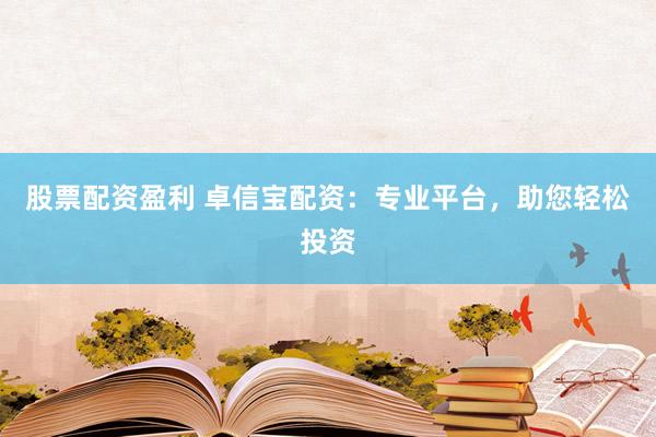 股票配资盈利 卓信宝配资：专业平台，助您轻松投资