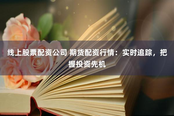 线上股票配资公司 期货配资行情：实时追踪，把握投资先机
