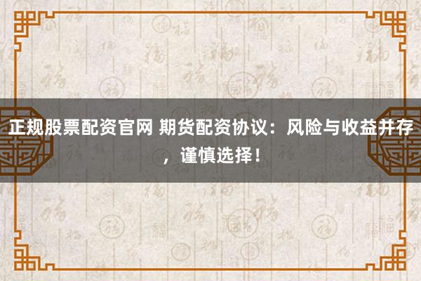 正规股票配资官网 期货配资协议：风险与收益并存，谨慎选择！